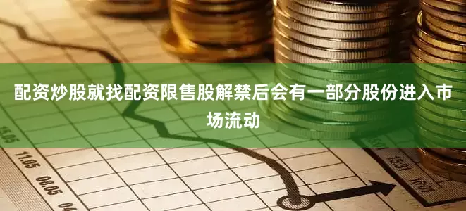 配资炒股就找配资限售股解禁后会有一部分股份进入市场流动