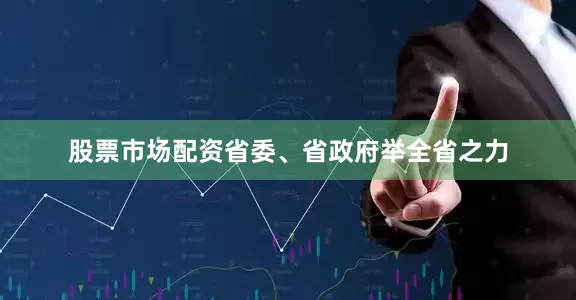 股票市场配资省委、省政府举全省之力
