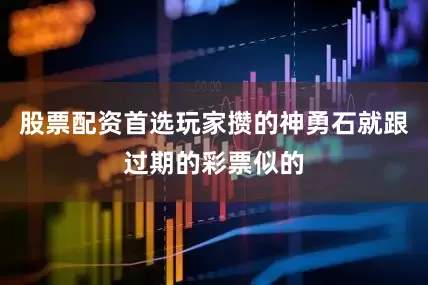 股票配资首选玩家攒的神勇石就跟过期的彩票似的
