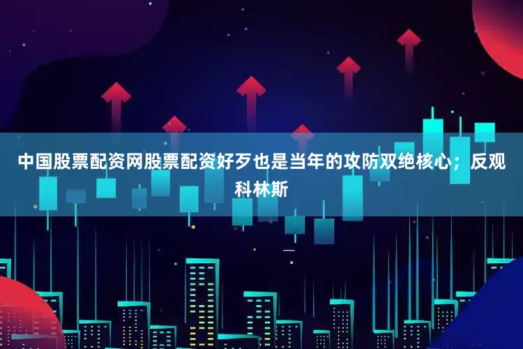 中国股票配资网股票配资好歹也是当年的攻防双绝核心；反观科林斯