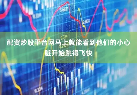 配资炒股平台网马上就能看到他们的小心脏开始跳得飞快