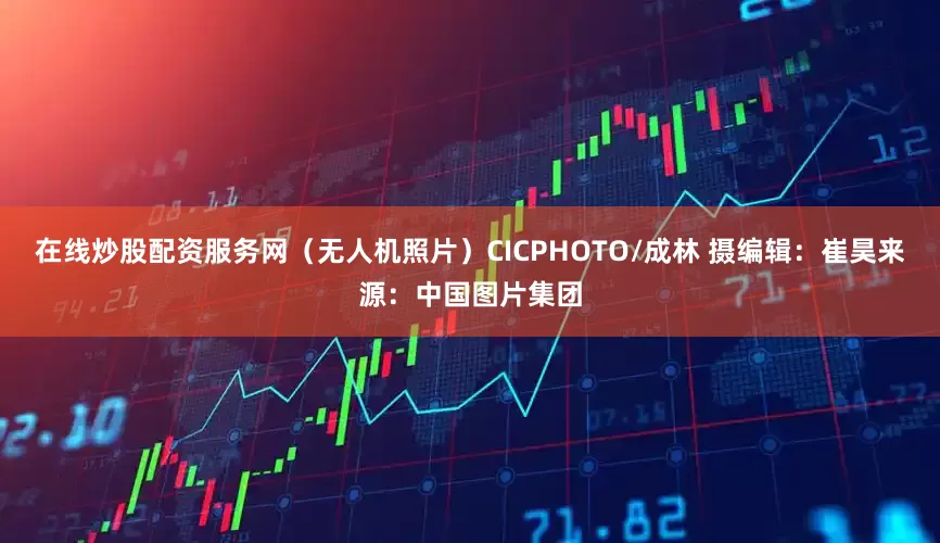 在线炒股配资服务网（无人机照片）CICPHOTO/成林 摄　　编辑：崔昊　　来源：中国图片集团