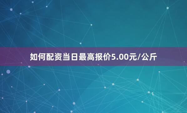 如何配资当日最高报价5.00元/公斤