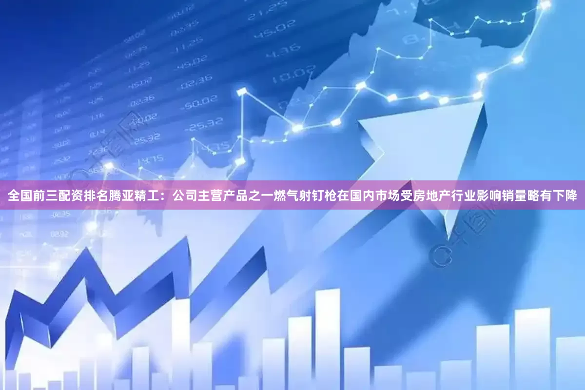 全国前三配资排名腾亚精工：公司主营产品之一燃气射钉枪在国内市场受房地产行业影响销量略有下降