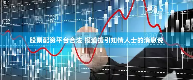 股票配资平台合法 　　报道援引知情人士的消息说