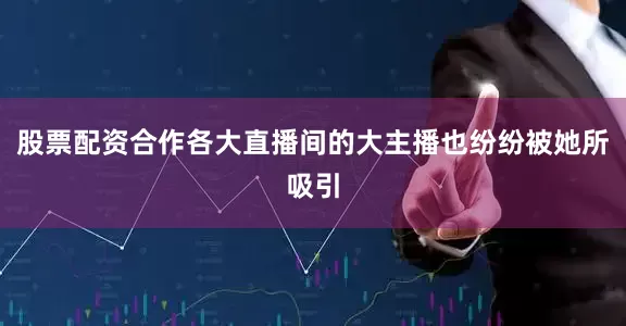 股票配资合作各大直播间的大主播也纷纷被她所吸引