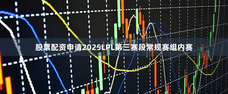 股票配资申请2025LPL第三赛段常规赛组内赛