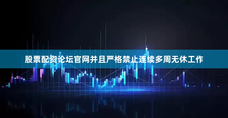 股票配资论坛官网并且严格禁止连续多周无休工作