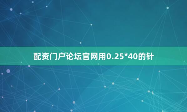 配资门户论坛官网用0.25*40的针