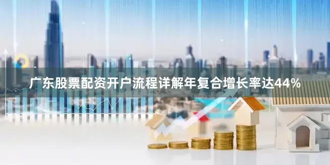 广东股票配资开户流程详解年复合增长率达44%