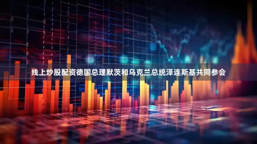 线上炒股配资德国总理默茨和乌克兰总统泽连斯基共同参会
