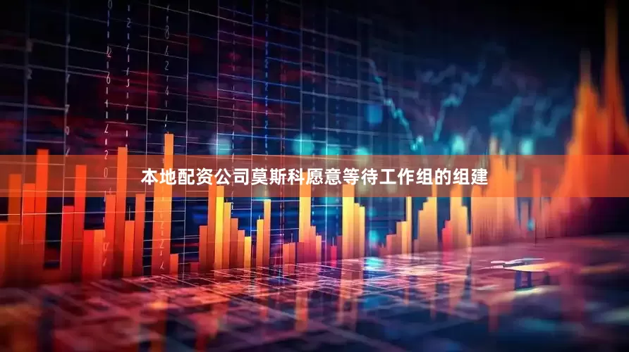 本地配资公司莫斯科愿意等待工作组的组建