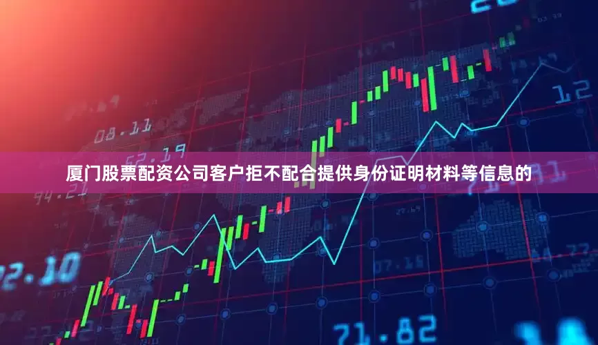 厦门股票配资公司客户拒不配合提供身份证明材料等信息的