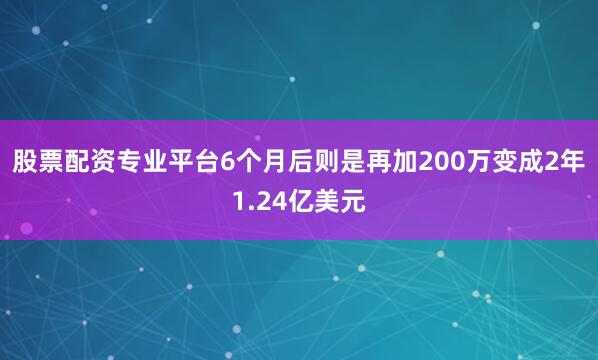 股票配资专业平台6个月后则是再加200万变成2年1.24亿美元