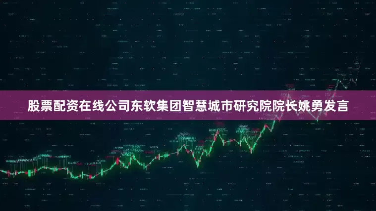 股票配资在线公司东软集团智慧城市研究院院长姚勇发言