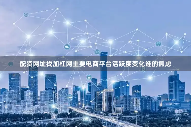 配资网址找加杠网主要电商平台活跃度变化　　谁的焦虑