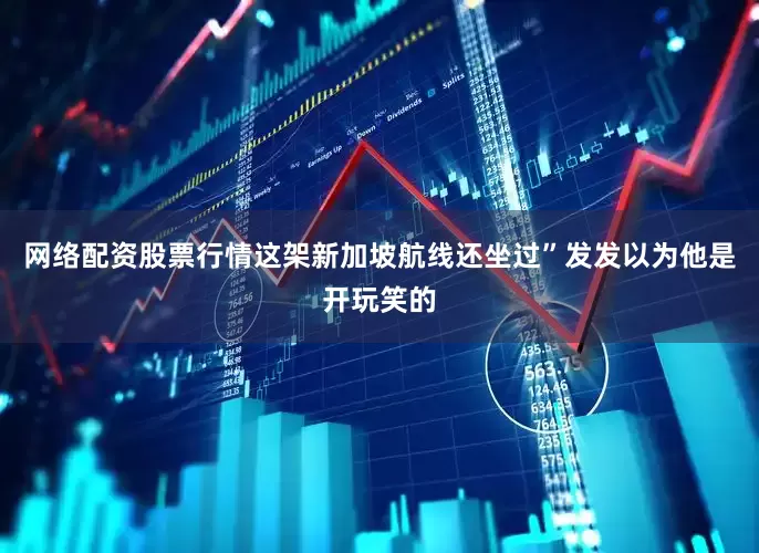 网络配资股票行情　　这架新加坡航线还坐过”　　发发以为他是开玩笑的