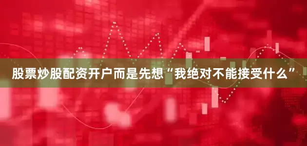 股票炒股配资开户而是先想“我绝对不能接受什么”