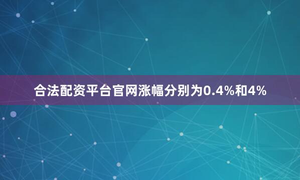 合法配资平台官网涨幅分别为0.4%和4%