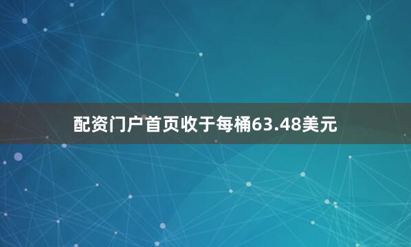 配资门户首页收于每桶63.48美元