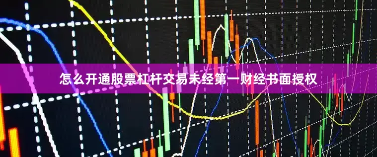 怎么开通股票杠杆交易未经第一财经书面授权