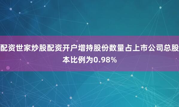 配资世家炒股配资开户增持股份数量占上市公司总股本比例为0.98%