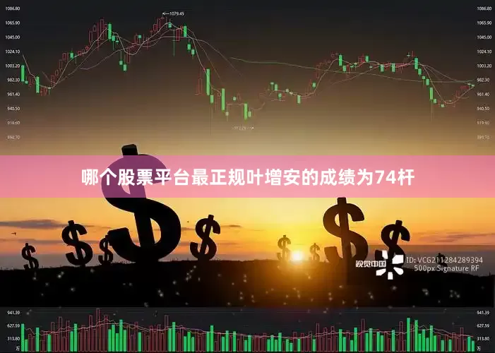 哪个股票平台最正规叶增安的成绩为74杆