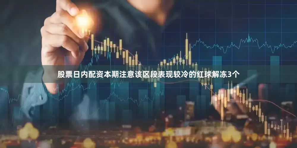 股票日内配资本期注意该区段表现较冷的红球解冻3个