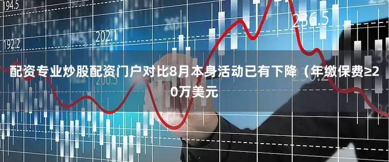 配资专业炒股配资门户对比8月本身活动已有下降（年缴保费≥20万美元