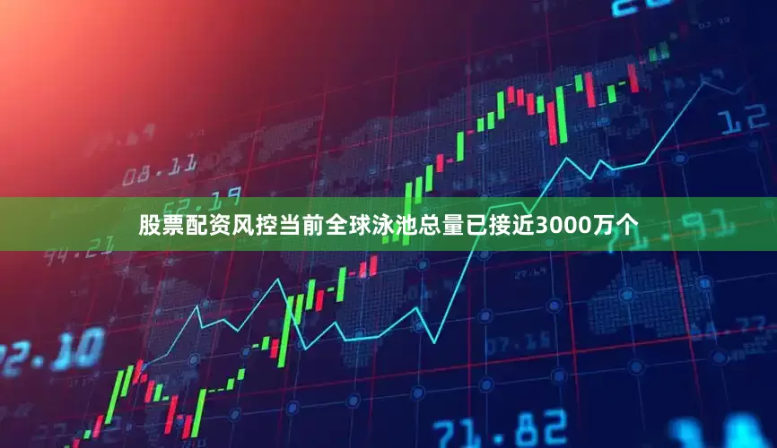 股票配资风控当前全球泳池总量已接近3000万个