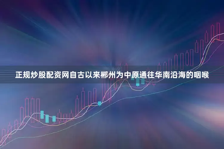 正规炒股配资网自古以来郴州为中原通往华南沿海的咽喉