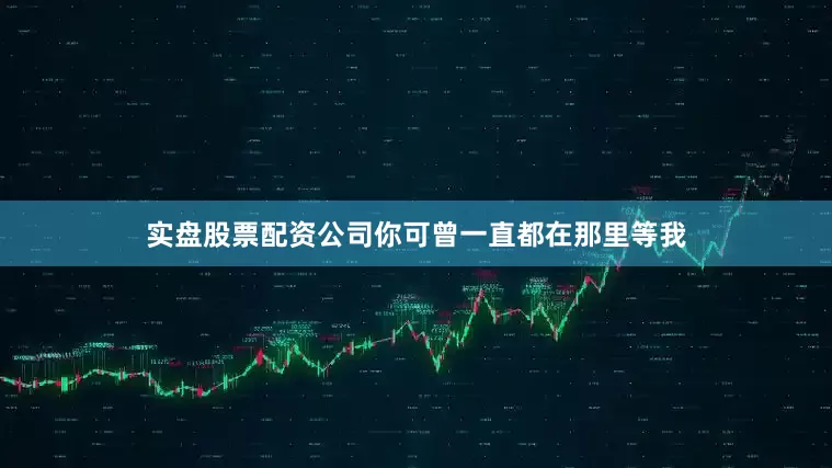 实盘股票配资公司你可曾一直都在那里等我