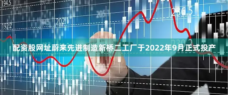 配资股网址蔚来先进制造新桥二工厂于2022年9月正式投产
