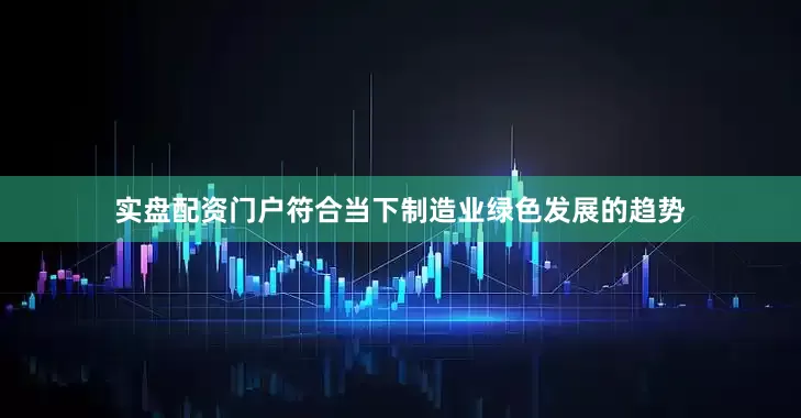 实盘配资门户符合当下制造业绿色发展的趋势