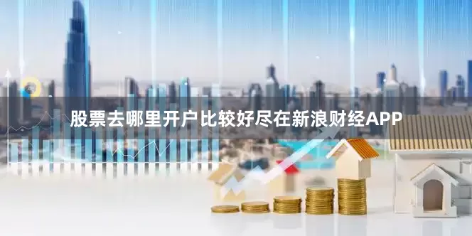 股票去哪里开户比较好尽在新浪财经APP
